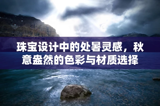 珠宝设计中的处暑灵感，秋意盎然的色彩与材质选择