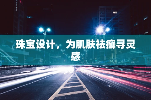 珠宝设计，为肌肤祛癣寻灵感