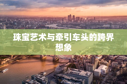 珠宝艺术与牵引车头的跨界想象