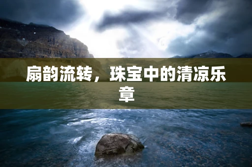 扇韵流转，珠宝中的清凉乐章