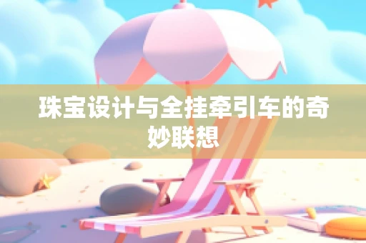 珠宝设计与全挂牵引车的奇妙联想