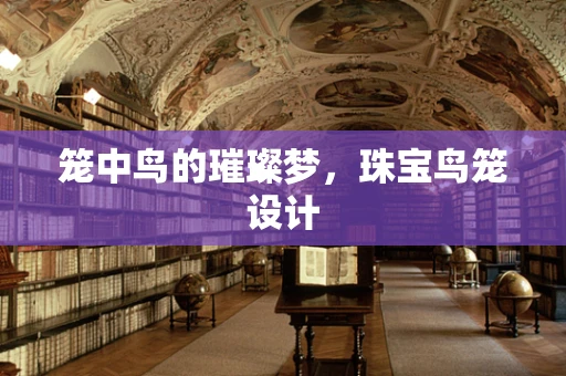 笼中鸟的璀璨梦，珠宝鸟笼设计