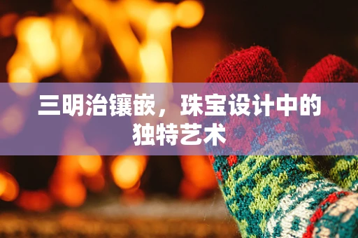 三明治镶嵌，珠宝设计中的独特艺术