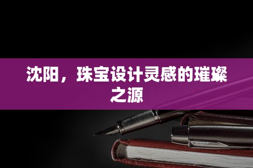 沈阳，珠宝设计灵感的璀璨之源