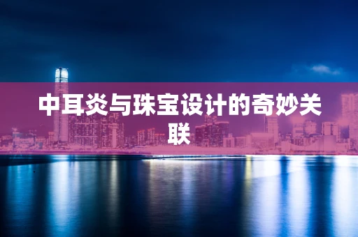 中耳炎与珠宝设计的奇妙关联