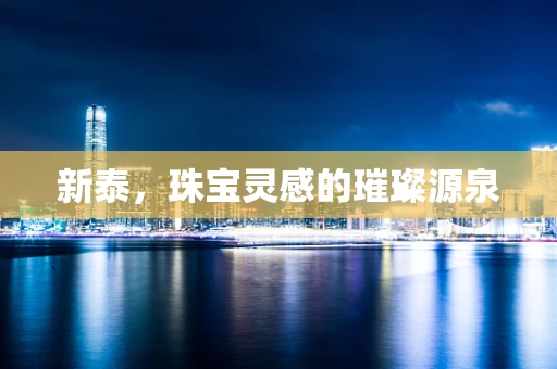 新泰，珠宝灵感的璀璨源泉