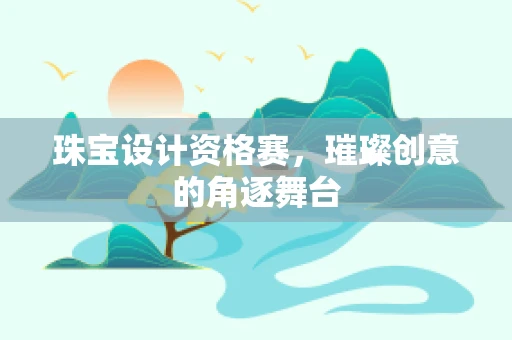 珠宝设计资格赛，璀璨创意的角逐舞台