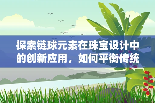 探索链球元素在珠宝设计中的创新应用，如何平衡传统与现代？