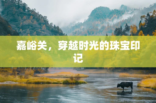 嘉峪关，穿越时光的珠宝印记