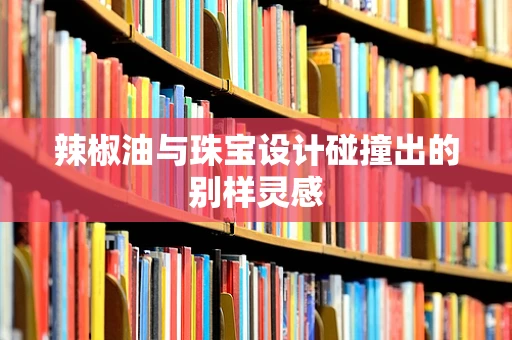 辣椒油与珠宝设计碰撞出的别样灵感