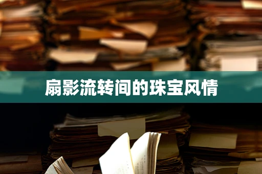扇影流转间的珠宝风情