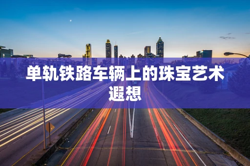 单轨铁路车辆上的珠宝艺术遐想