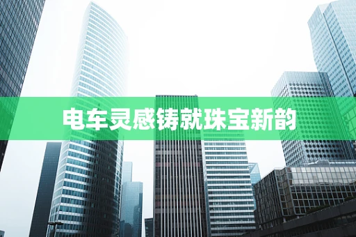 电车灵感铸就珠宝新韵