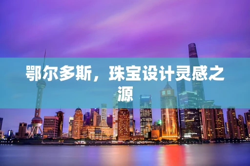 鄂尔多斯，珠宝设计灵感之源