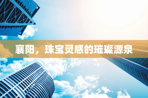 襄阳，珠宝灵感的璀璨源泉
