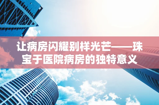 让病房闪耀别样光芒——珠宝于医院病房的独特意义