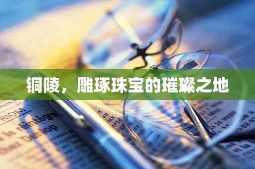 铜陵，雕琢珠宝的璀璨之地