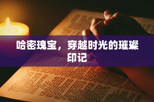哈密瑰宝，穿越时光的璀璨印记