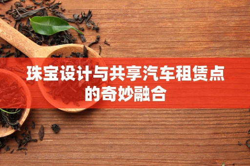 珠宝设计与共享汽车租赁点的奇妙融合
