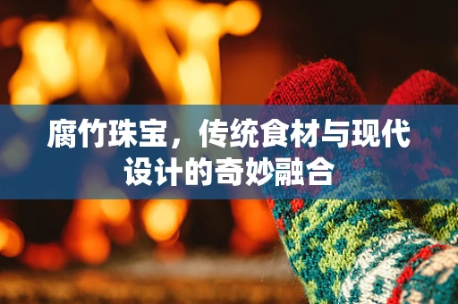 腐竹珠宝，传统食材与现代设计的奇妙融合