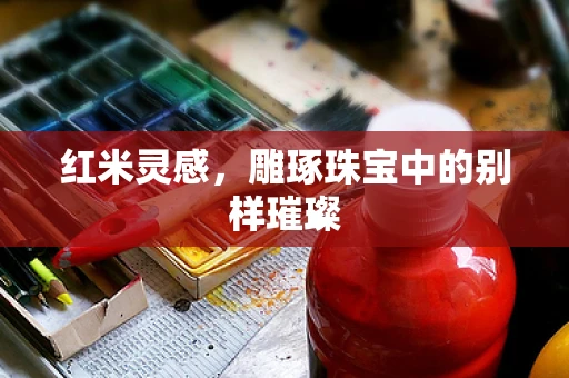 红米灵感，雕琢珠宝中的别样璀璨
