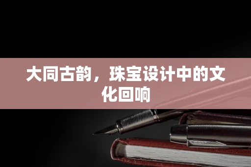 大同古韵，珠宝设计中的文化回响