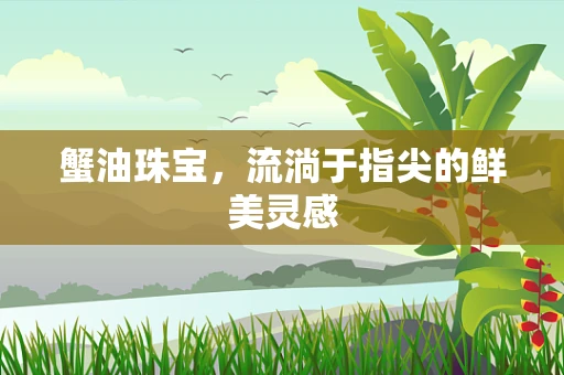 蟹油珠宝，流淌于指尖的鲜美灵感