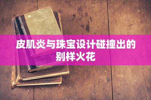 皮肌炎与珠宝设计碰撞出的别样火花