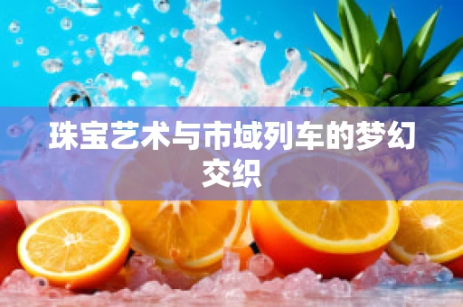 珠宝艺术与市域列车的梦幻交织