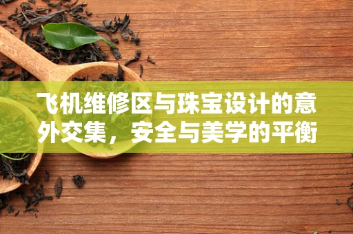 飞机维修区与珠宝设计的意外交集，安全与美学的平衡艺术