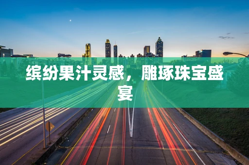缤纷果汁灵感，雕琢珠宝盛宴