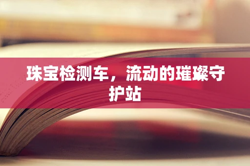 珠宝检测车，流动的璀璨守护站
