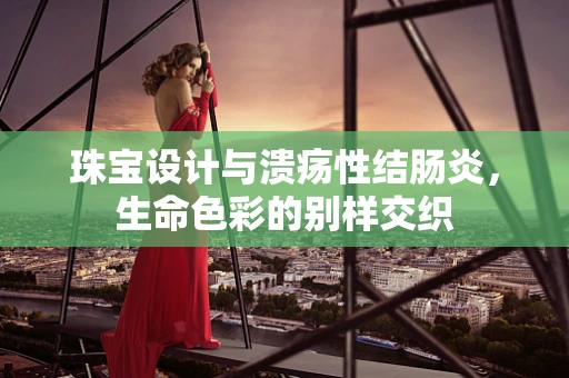 珠宝设计与溃疡性结肠炎，生命色彩的别样交织