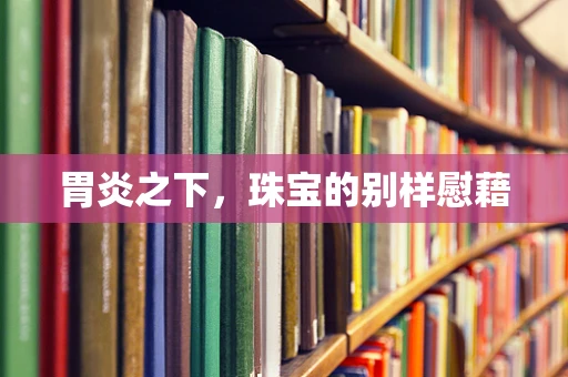 胃炎之下，珠宝的别样慰藉