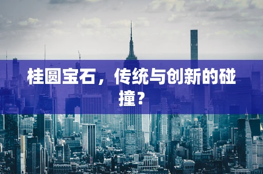 桂圆宝石，传统与创新的碰撞？