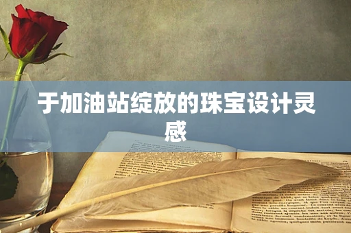 于加油站绽放的珠宝设计灵感