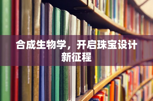 合成生物学，开启珠宝设计新征程