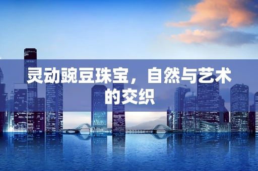 灵动豌豆珠宝，自然与艺术的交织