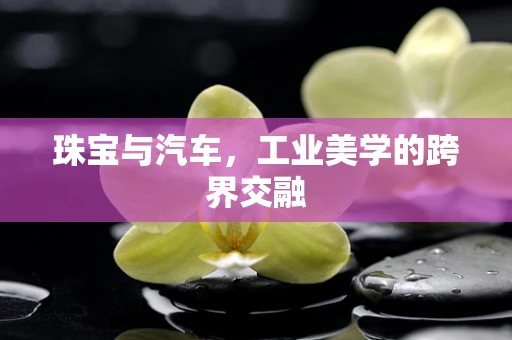 珠宝与汽车，工业美学的跨界交融