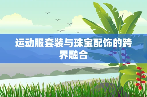 运动服套装与珠宝配饰的跨界融合