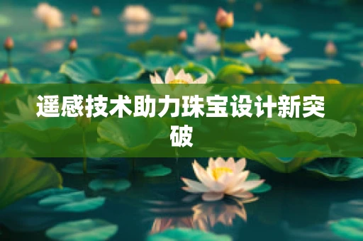 遥感技术助力珠宝设计新突破