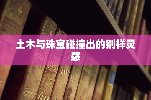 土木与珠宝碰撞出的别样灵感