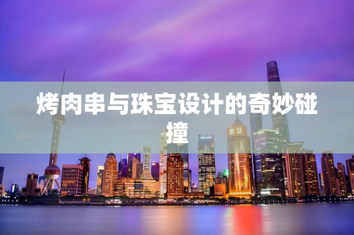 烤肉串与珠宝设计的奇妙碰撞