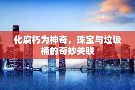 化腐朽为神奇，珠宝与垃圾桶的奇妙关联