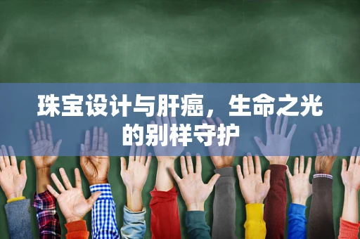 珠宝设计与肝癌，生命之光的别样守护