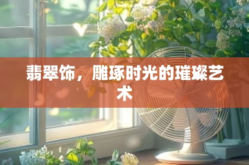 翡翠饰，雕琢时光的璀璨艺术