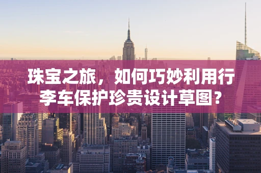珠宝之旅，如何巧妙利用行李车保护珍贵设计草图？