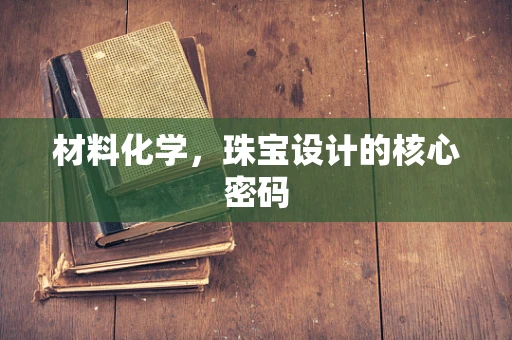 材料化学，珠宝设计的核心密码