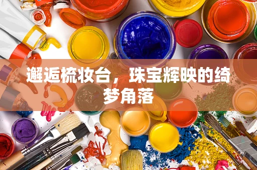 邂逅梳妆台，珠宝辉映的绮梦角落