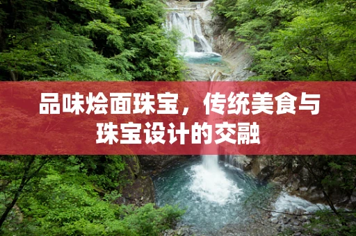 品味烩面珠宝，传统美食与珠宝设计的交融